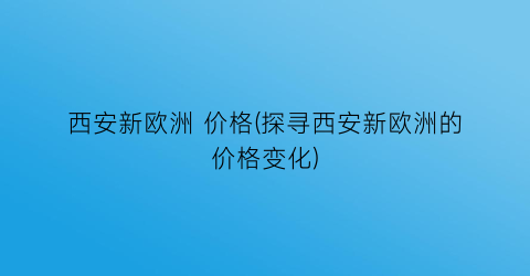 西安新欧洲 价格(探寻西安新欧洲的价格变化)
